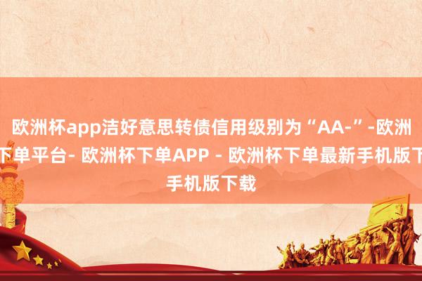 欧洲杯app洁好意思转债信用级别为“AA-”-欧洲杯下单平台- 欧洲杯下单APP - 欧洲杯下单最新手机版下载