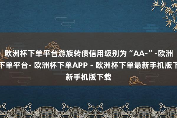 欧洲杯下单平台游族转债信用级别为“AA-”-欧洲杯下单平台- 欧洲杯下单APP - 欧洲杯下单最新手机版下载