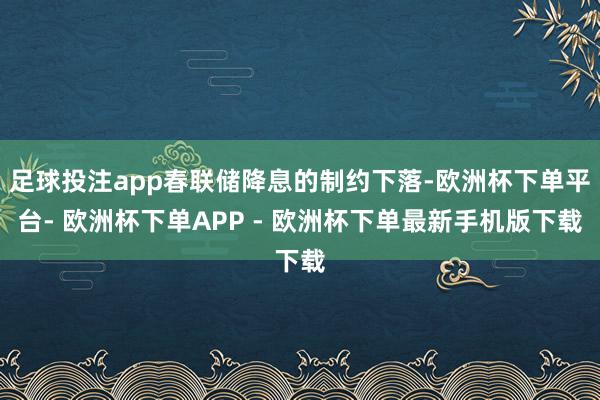 足球投注app春联储降息的制约下落-欧洲杯下单平台- 欧洲杯下单APP - 欧洲杯下单最新手机版下载
