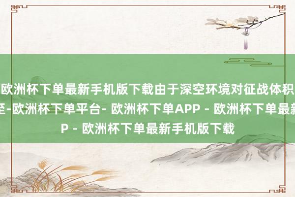 欧洲杯下单最新手机版下载由于深空环境对征战体积有着严格截至-欧洲杯下单平台- 欧洲杯下单APP - 欧洲杯下单最新手机版下载