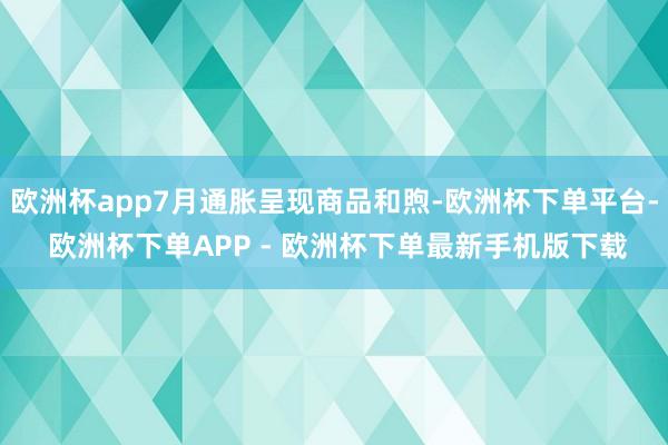 欧洲杯app7月通胀呈现商品和煦-欧洲杯下单平台- 欧洲杯下单APP - 欧洲杯下单最新手机版下载