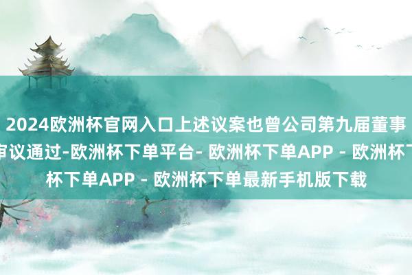 2024欧洲杯官网入口上述议案也曾公司第九届董事会第二十二次会议审议通过-欧洲杯下单平台- 欧洲杯下单APP - 欧洲杯下单最新手机版下载