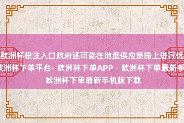 欧洲杯投注入口政府还可能在地盘供应策略上进行优化诊治-欧洲杯下单平台- 欧洲杯下单APP - 欧洲杯下单最新手机版下载