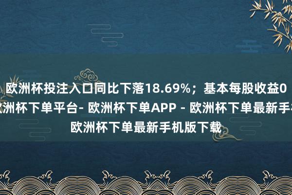 欧洲杯投注入口同比下落18.69%;基本每股收益0.13元-欧洲杯下单平台- 欧洲杯下单APP - 欧洲杯下单最新手机版下载