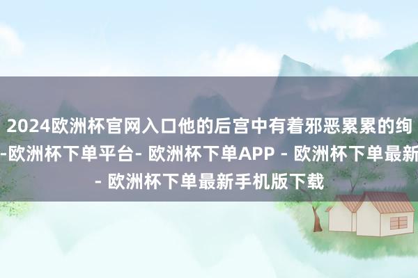 2024欧洲杯官网入口他的后宫中有着邪恶累累的绚烂好意思人-欧洲杯下单平台- 欧洲杯下单APP - 欧洲杯下单最新手机版下载