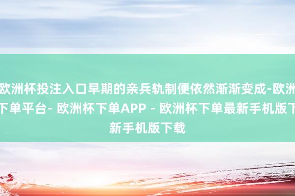 欧洲杯投注入口早期的亲兵轨制便依然渐渐变成-欧洲杯下单平台- 欧洲杯下单APP - 欧洲杯下单最新手机版下载