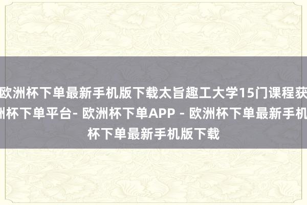 欧洲杯下单最新手机版下载太旨趣工大学15门课程获批-欧洲杯下单平台- 欧洲杯下单APP - 欧洲杯下单最新手机版下载