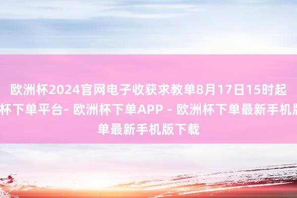 欧洲杯2024官网电子收获求教单8月17日15时起-欧洲杯下单平台- 欧洲杯下单APP - 欧洲杯下单最新手机版下载