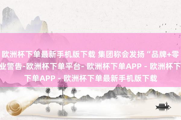 欧洲杯下单最新手机版下载 集团称会发扬“品牌+零卖”上风及鞋服行业警告-欧洲杯下单平台- 欧洲杯下单APP - 欧洲杯下单最新手机版下载