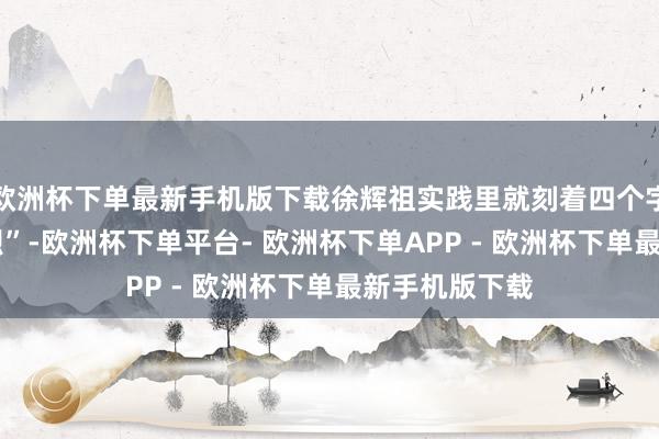 欧洲杯下单最新手机版下载徐辉祖实践里就刻着四个字——“忠义刚烈”-欧洲杯下单平台- 欧洲杯下单APP - 欧洲杯下单最新手机版下载
