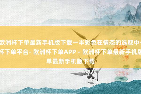 欧洲杯下单最新手机版下载一半彩色在情态的选取中-欧洲杯下单平台- 欧洲杯下单APP - 欧洲杯下单最新手机版下载