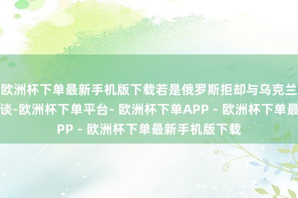 欧洲杯下单最新手机版下载若是俄罗斯拒却与乌克兰进行具体的和谈-欧洲杯下单平台- 欧洲杯下单APP - 欧洲杯下单最新手机版下载