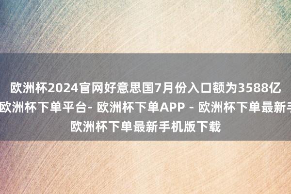 欧洲杯2024官网好意思国7月份入口额为3588亿好意思元-欧洲杯下单平台- 欧洲杯下单APP - 欧洲杯下单最新手机版下载