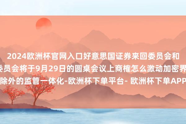 2024欧洲杯官网入口好意思国证券来回委员会和好意思国商品期货来回委员会将于9月29日的圆桌会议上商榷怎么激动加密界限除外的监管一体化-欧洲杯下单平台- 欧洲杯下单APP - 欧洲杯下单最新手机版下载