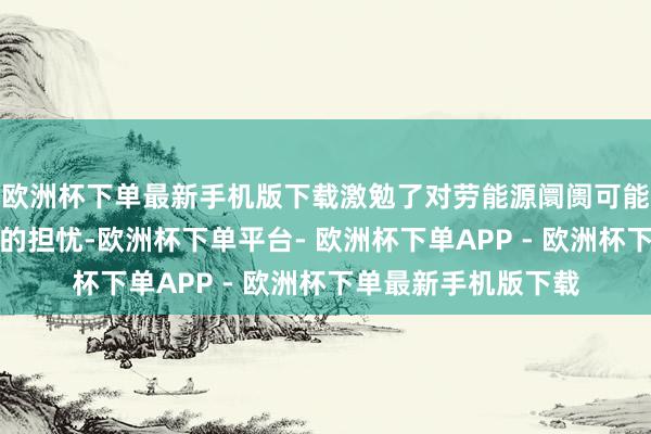 欧洲杯下单最新手机版下载激勉了对劳能源阛阓可能正处于更严重恶化的担忧-欧洲杯下单平台- 欧洲杯下单APP - 欧洲杯下单最新手机版下载