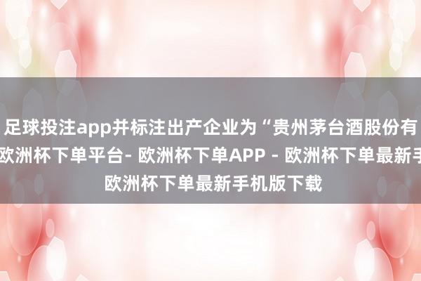 足球投注app并标注出产企业为“贵州茅台酒股份有限公司”-欧洲杯下单平台- 欧洲杯下单APP - 欧洲杯下单最新手机版下载