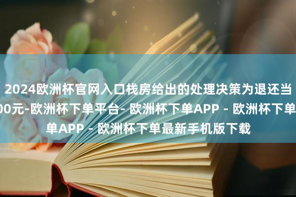 2024欧洲杯官网入口栈房给出的处理决策为退还当晚房费及补偿500元-欧洲杯下单平台- 欧洲杯下单APP - 欧洲杯下单最新手机版下载