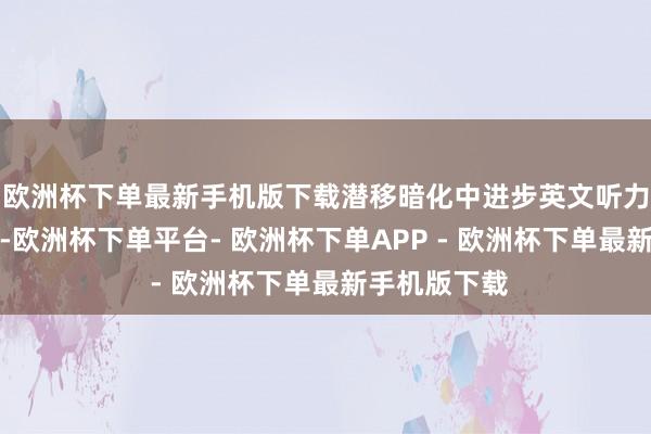 欧洲杯下单最新手机版下载潜移暗化中进步英文听力及抒发才气-欧洲杯下单平台- 欧洲杯下单APP - 欧洲杯下单最新手机版下载