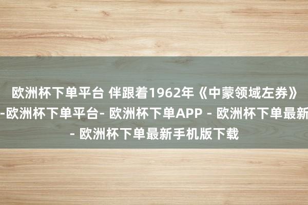 欧洲杯下单平台 伴跟着1962年《中蒙领域左券》的雅致签署-欧洲杯下单平台- 欧洲杯下单APP - 欧洲杯下单最新手机版下载