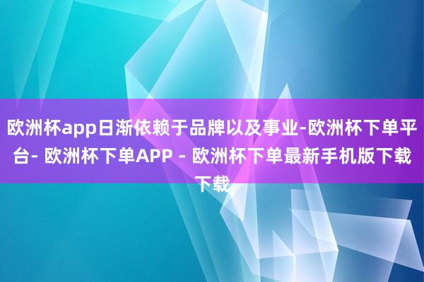 欧洲杯app日渐依赖于品牌以及事业-欧洲杯下单平台- 欧洲杯下单APP - 欧洲杯下单最新手机版下载
