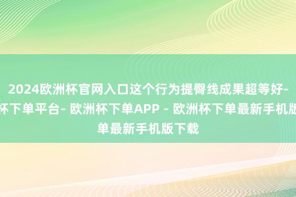 2024欧洲杯官网入口这个行为提臀线成果超等好-欧洲杯下单平台- 欧洲杯下单APP - 欧洲杯下单最新手机版下载