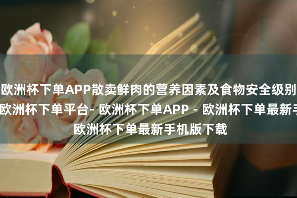 欧洲杯下单APP散卖鲜肉的营养因素及食物安全级别是最低的-欧洲杯下单平台- 欧洲杯下单APP - 欧洲杯下单最新手机版下载