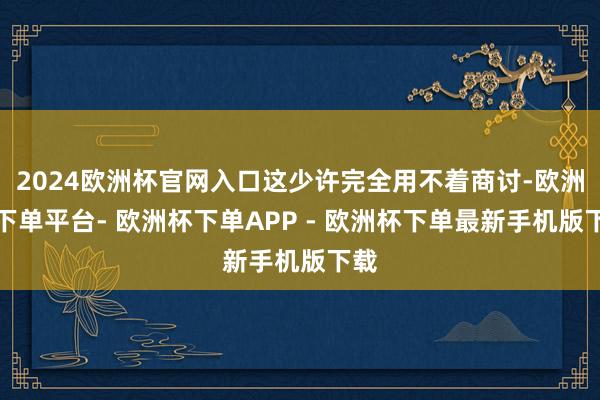 2024欧洲杯官网入口这少许完全用不着商讨-欧洲杯下单平台- 欧洲杯下单APP - 欧洲杯下单最新手机版下载