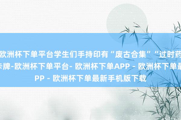 欧洲杯下单平台学生们手持印有“废古合集”“过时药品”等字样的卡牌-欧洲杯下单平台- 欧洲杯下单APP - 欧洲杯下单最新手机版下载