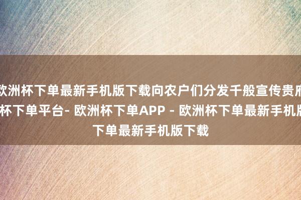 欧洲杯下单最新手机版下载向农户们分发千般宣传贵府-欧洲杯下单平台- 欧洲杯下单APP - 欧洲杯下单最新手机版下载