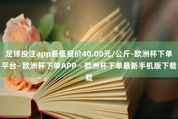 足球投注app最低报价40.00元/公斤-欧洲杯下单平台- 欧洲杯下单APP - 欧洲杯下单最新手机版下载