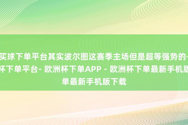 买球下单平台其实波尔图这赛季主场但是超等强势的-欧洲杯下单平台- 欧洲杯下单APP - 欧洲杯下单最新手机版下载