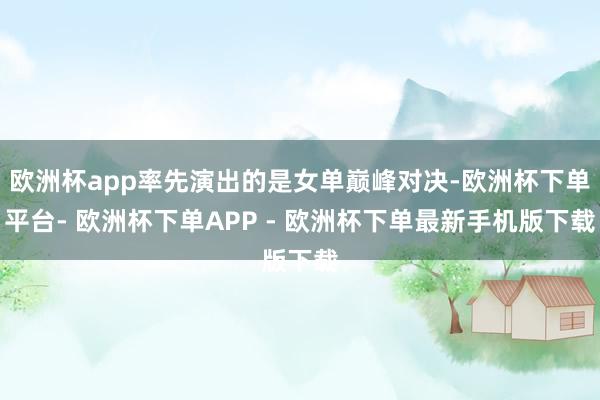 欧洲杯app率先演出的是女单巅峰对决-欧洲杯下单平台- 欧洲杯下单APP - 欧洲杯下单最新手机版下载