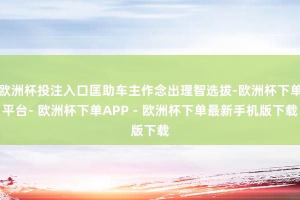 欧洲杯投注入口匡助车主作念出理智选拔-欧洲杯下单平台- 欧洲杯下单APP - 欧洲杯下单最新手机版下载
