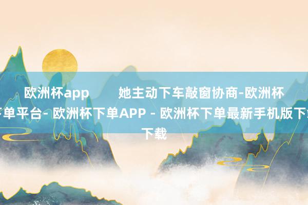 欧洲杯app 她主动下车敲窗协商-欧洲杯下单平台- 欧洲杯下单APP - 欧洲杯下单最新手机版下载