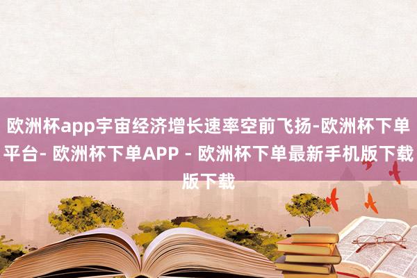 欧洲杯app宇宙经济增长速率空前飞扬-欧洲杯下单平台- 欧洲杯下单APP - 欧洲杯下单最新手机版下载