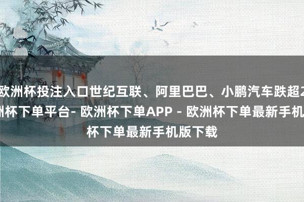欧洲杯投注入口世纪互联、阿里巴巴、小鹏汽车跌超2%-欧洲杯下单平台- 欧洲杯下单APP - 欧洲杯下单最新手机版下载
