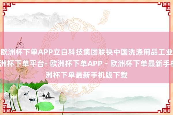 欧洲杯下单APP立白科技集团联袂中国洗涤用品工业协会-欧洲杯下单平台- 欧洲杯下单APP - 欧洲杯下单最新手机版下载