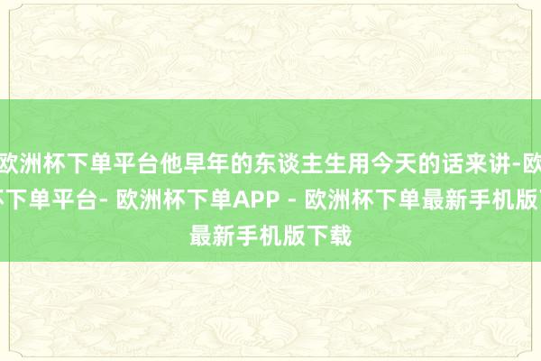 欧洲杯下单平台他早年的东谈主生用今天的话来讲-欧洲杯下单平台- 欧洲杯下单APP - 欧洲杯下单最新手机版下载