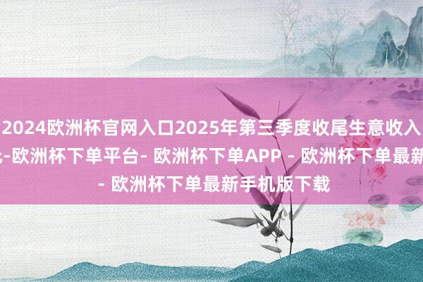 2024欧洲杯官网入口2025年第三季度收尾生意收入140.05亿元-欧洲杯下单平台- 欧洲杯下单APP - 欧洲杯下单最新手机版下载