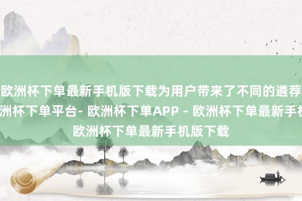欧洲杯下单最新手机版下载为用户带来了不同的遴荐体验-欧洲杯下单平台- 欧洲杯下单APP - 欧洲杯下单最新手机版下载
