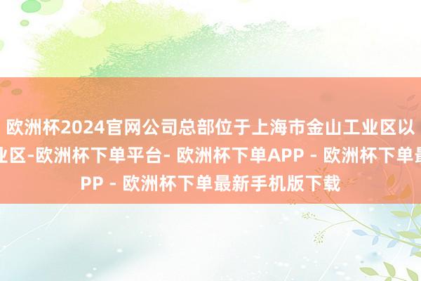 欧洲杯2024官网公司总部位于上海市金山工业区以及嘉定金园工业区-欧洲杯下单平台- 欧洲杯下单APP - 欧洲杯下单最新手机版下载