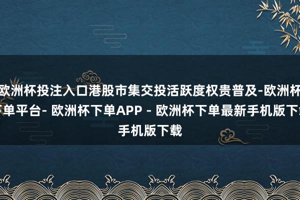 欧洲杯投注入口港股市集交投活跃度权贵普及-欧洲杯下单平台- 欧洲杯下单APP - 欧洲杯下单最新手机版下载