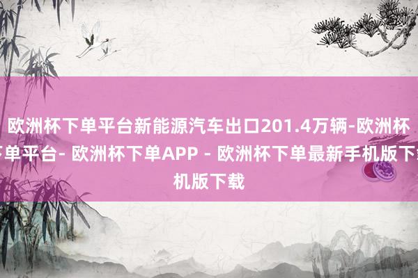 欧洲杯下单平台新能源汽车出口201.4万辆-欧洲杯下单平台- 欧洲杯下单APP - 欧洲杯下单最新手机版下载