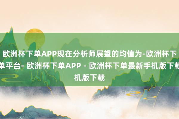 欧洲杯下单APP现在分析师展望的均值为-欧洲杯下单平台- 欧洲杯下单APP - 欧洲杯下单最新手机版下载