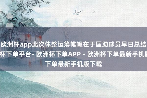 欧洲杯app此次休整运筹帷幄在于匡助球员早日总结-欧洲杯下单平台- 欧洲杯下单APP - 欧洲杯下单最新手机版下载