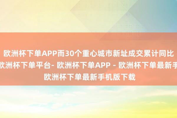 欧洲杯下单APP而30个重心城市新址成交累计同比下落7%-欧洲杯下单平台- 欧洲杯下单APP - 欧洲杯下单最新手机版下载
