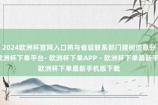 2024欧洲杯官网入口将与省级联系部门建树信息分享机制-欧洲杯下单平台- 欧洲杯下单APP - 欧洲杯下单最新手机版下载