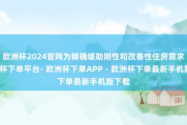 欧洲杯2024官网为精确缓助刚性和改善性住房需求-欧洲杯下单平台- 欧洲杯下单APP - 欧洲杯下单最新手机版下载