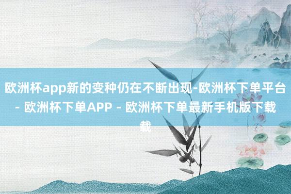 欧洲杯app新的变种仍在不断出现-欧洲杯下单平台- 欧洲杯下单APP - 欧洲杯下单最新手机版下载