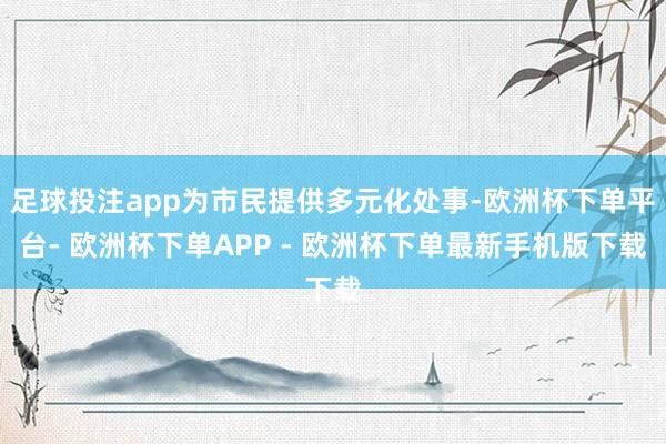 足球投注app为市民提供多元化处事-欧洲杯下单平台- 欧洲杯下单APP - 欧洲杯下单最新手机版下载
